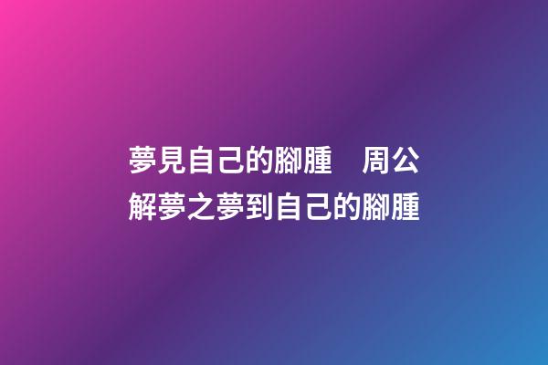 夢見自己的腳腫　周公解夢之夢到自己的腳腫